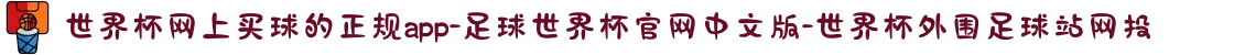 世界杯网上买球的正规app-足球世界杯官网中文版-世界杯外围足球站网投